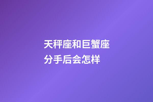 天秤座和巨蟹座分手后会怎样-第1张-星座运势-玄机派