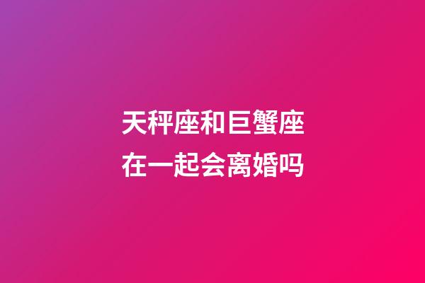 天秤座和巨蟹座在一起会离婚吗-第1张-星座运势-玄机派