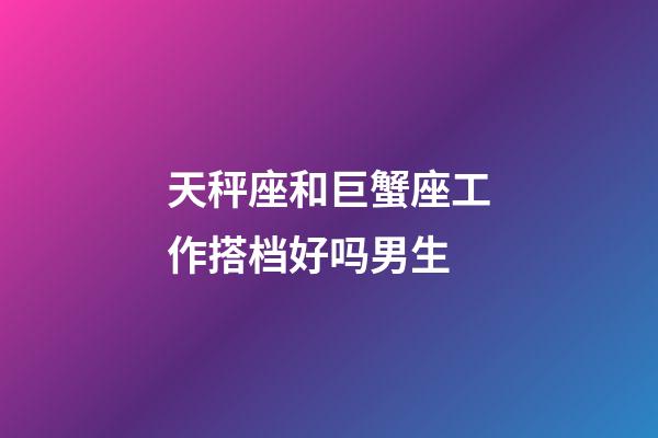 天秤座和巨蟹座工作搭档好吗男生-第1张-星座运势-玄机派