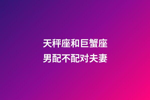 天秤座和巨蟹座男配不配对夫妻-第1张-星座运势-玄机派