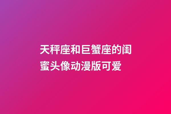 天秤座和巨蟹座的闺蜜头像动漫版可爱-第1张-星座运势-玄机派