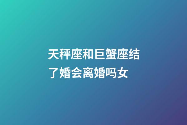 天秤座和巨蟹座结了婚会离婚吗女-第1张-星座运势-玄机派