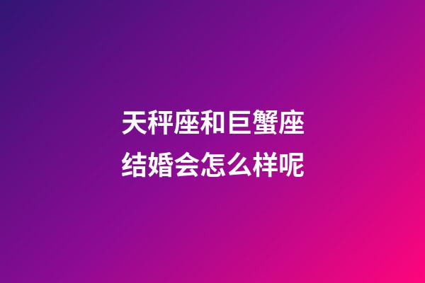 天秤座和巨蟹座结婚会怎么样呢-第1张-星座运势-玄机派