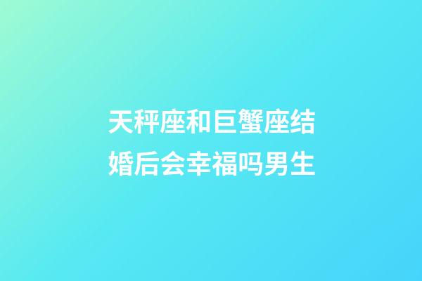 天秤座和巨蟹座结婚后会幸福吗男生-第1张-星座运势-玄机派