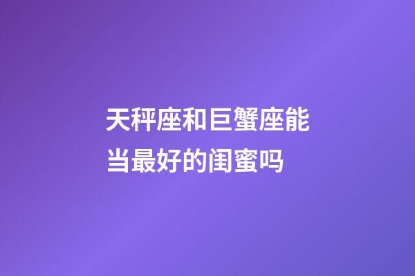 天秤座和巨蟹座能当最好的闺蜜吗-第1张-星座运势-玄机派