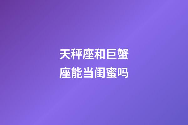 天秤座和巨蟹座能当闺蜜吗-第1张-星座运势-玄机派