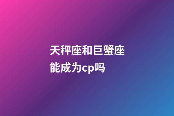 天秤座和巨蟹座能成为cp吗-第1张-星座运势-玄机派