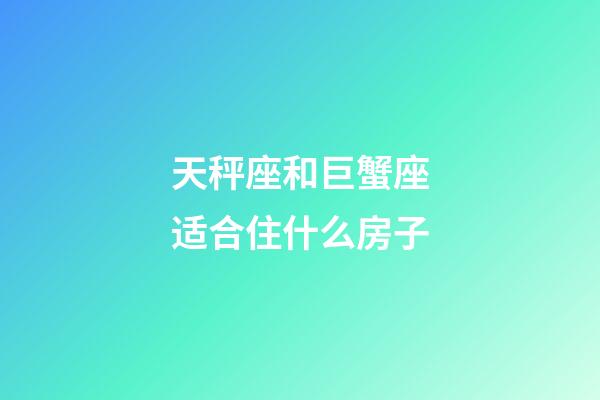 天秤座和巨蟹座适合住什么房子-第1张-星座运势-玄机派