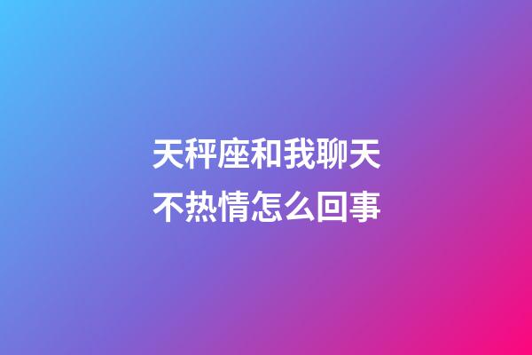 天秤座和我聊天不热情怎么回事-第1张-星座运势-玄机派