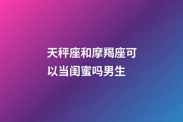 天秤座和摩羯座可以当闺蜜吗男生-第1张-星座运势-玄机派