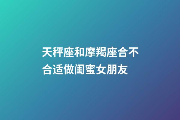 天秤座和摩羯座合不合适做闺蜜女朋友-第1张-星座运势-玄机派