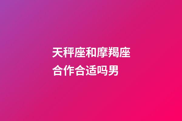 天秤座和摩羯座合作合适吗男-第1张-星座运势-玄机派