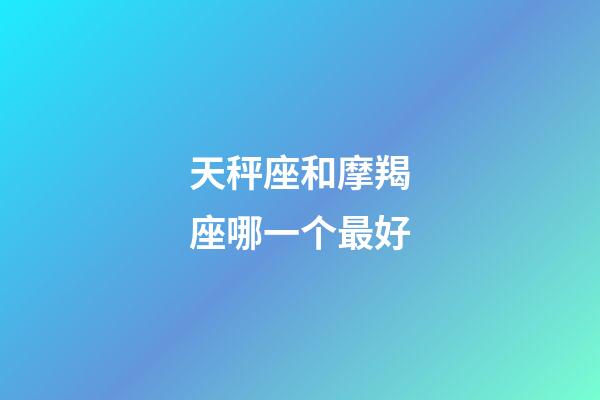 天秤座和摩羯座哪一个最好-第1张-星座运势-玄机派