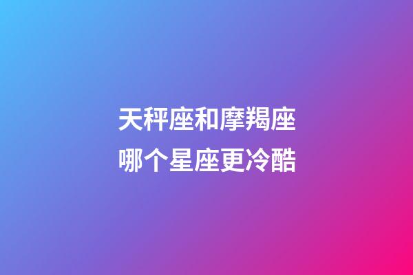 天秤座和摩羯座哪个星座更冷酷-第1张-星座运势-玄机派