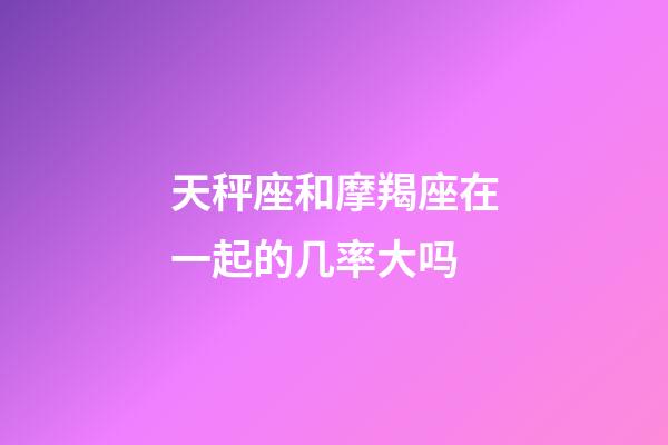 天秤座和摩羯座在一起的几率大吗-第1张-星座运势-玄机派