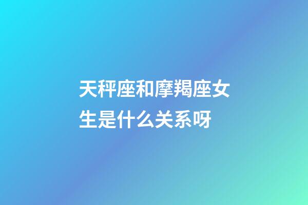 天秤座和摩羯座女生是什么关系呀-第1张-星座运势-玄机派