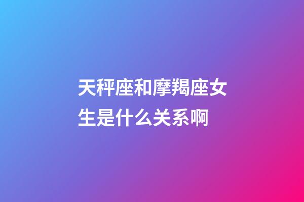 天秤座和摩羯座女生是什么关系啊-第1张-星座运势-玄机派