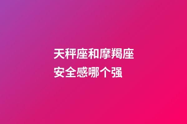 天秤座和摩羯座安全感哪个强-第1张-星座运势-玄机派