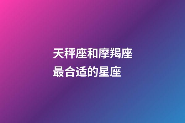 天秤座和摩羯座最合适的星座-第1张-星座运势-玄机派