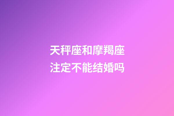 天秤座和摩羯座注定不能结婚吗-第1张-星座运势-玄机派