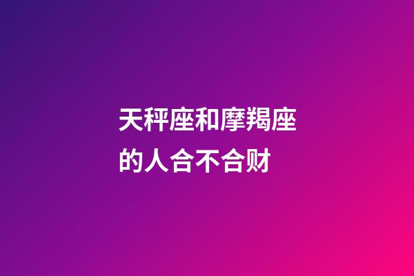 天秤座和摩羯座的人合不合财-第1张-星座运势-玄机派