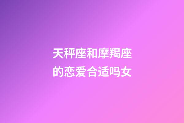 天秤座和摩羯座的恋爱合适吗女-第1张-星座运势-玄机派