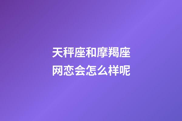 天秤座和摩羯座网恋会怎么样呢-第1张-星座运势-玄机派