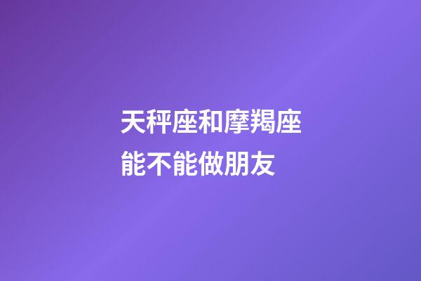 天秤座和摩羯座能不能做朋友-第1张-星座运势-玄机派