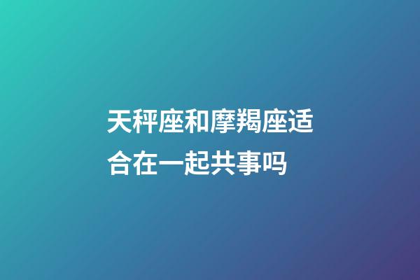 天秤座和摩羯座适合在一起共事吗-第1张-星座运势-玄机派