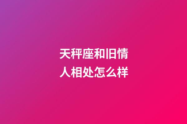 天秤座和旧情人相处怎么样-第1张-星座运势-玄机派