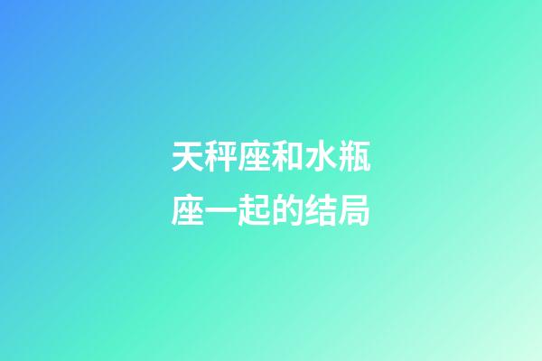 天秤座和水瓶座一起的结局-第1张-星座运势-玄机派