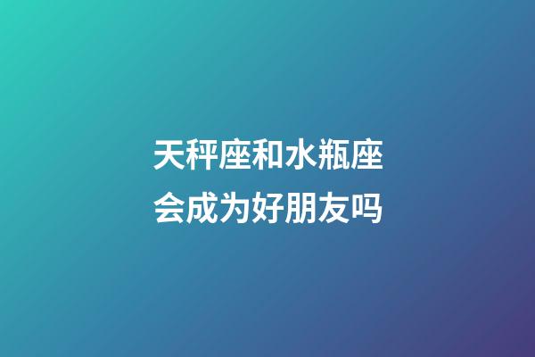 天秤座和水瓶座会成为好朋友吗-第1张-星座运势-玄机派