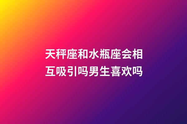天秤座和水瓶座会相互吸引吗男生喜欢吗-第1张-星座运势-玄机派