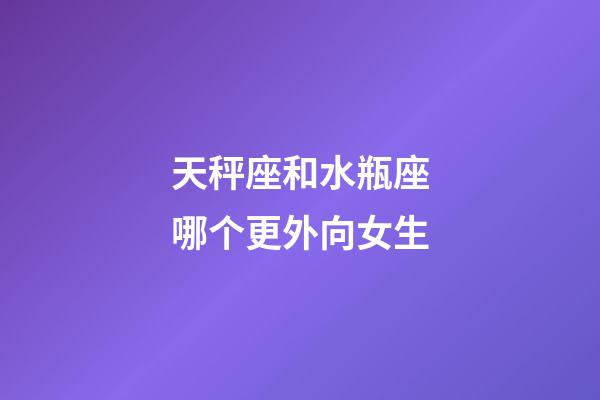 天秤座和水瓶座哪个更外向女生-第1张-星座运势-玄机派