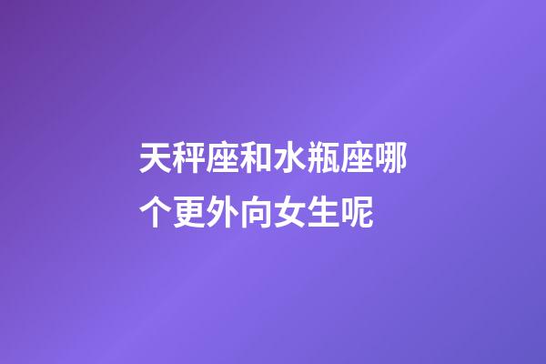天秤座和水瓶座哪个更外向女生呢-第1张-星座运势-玄机派