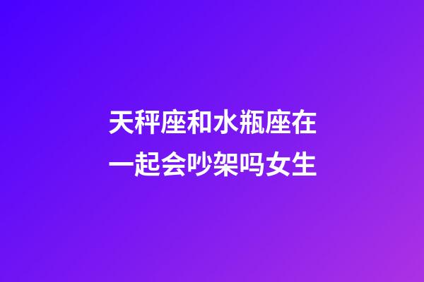 天秤座和水瓶座在一起会吵架吗女生-第1张-星座运势-玄机派