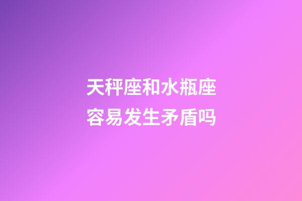 天秤座和水瓶座容易发生矛盾吗-第1张-星座运势-玄机派