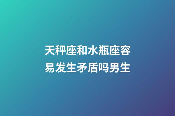 天秤座和水瓶座容易发生矛盾吗男生-第1张-星座运势-玄机派