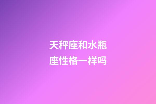 天秤座和水瓶座性格一样吗-第1张-星座运势-玄机派