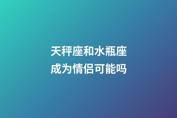天秤座和水瓶座成为情侣可能吗-第1张-星座运势-玄机派