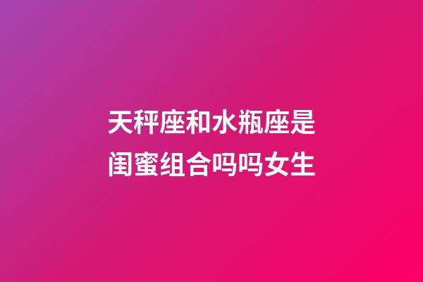 天秤座和水瓶座是闺蜜组合吗吗女生-第1张-星座运势-玄机派