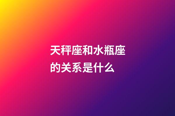 天秤座和水瓶座的关系是什么-第1张-星座运势-玄机派