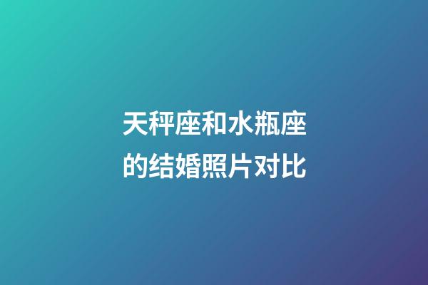 天秤座和水瓶座的结婚照片对比-第1张-星座运势-玄机派