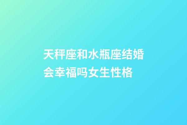 天秤座和水瓶座结婚会幸福吗女生性格-第1张-星座运势-玄机派