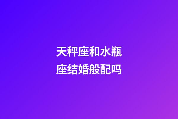 天秤座和水瓶座结婚般配吗-第1张-星座运势-玄机派