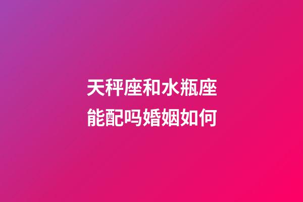 天秤座和水瓶座能配吗婚姻如何-第1张-星座运势-玄机派