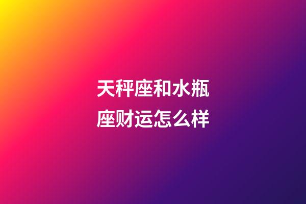 天秤座和水瓶座财运怎么样-第1张-星座运势-玄机派
