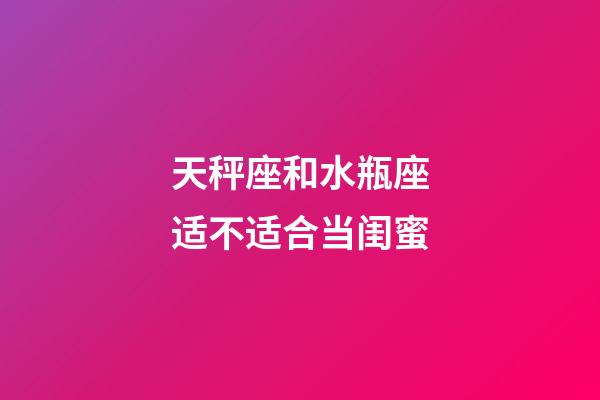 天秤座和水瓶座适不适合当闺蜜-第1张-星座运势-玄机派