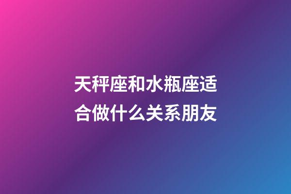 天秤座和水瓶座适合做什么关系朋友-第1张-星座运势-玄机派