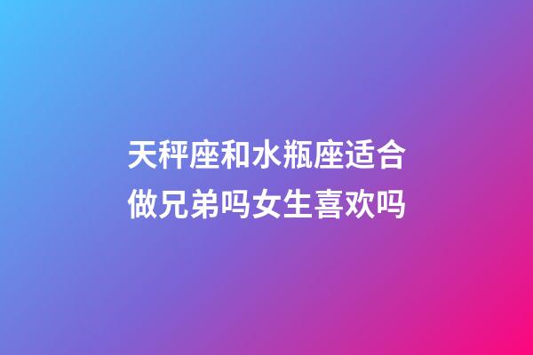 天秤座和水瓶座适合做兄弟吗女生喜欢吗-第1张-星座运势-玄机派